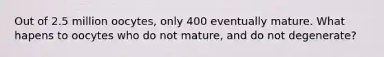 Out of 2.5 million oocytes, only 400 eventually mature. What hapens to oocytes who do not mature, and do not degenerate?