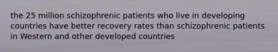 the 25 million schizophrenic patients who live in developing countries have better recovery rates than schizophrenic patients in Western and other developed countries