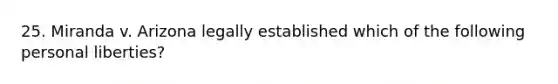 25. Miranda v. Arizona legally established which of the following personal liberties?