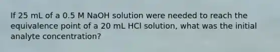 If 25 mL of a 0.5 M NaOH solution were needed to reach the equivalence point of a 20 mL HCl solution, what was the initial analyte concentration?