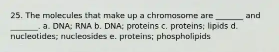 25. The molecules that make up a chromosome are _______ and _______. a. DNA; RNA b. DNA; proteins c. proteins; lipids d. nucleotides; nucleosides e. proteins; phospholipids