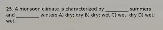 25. A monsoon climate is characterized by __________ summers and __________ winters A) dry; dry B) dry; wet C) wet; dry D) wet; wet