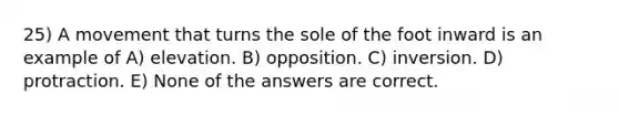 25) A movement that turns the sole of the foot inward is an example of A) elevation. B) opposition. C) inversion. D) protraction. E) None of the answers are correct.