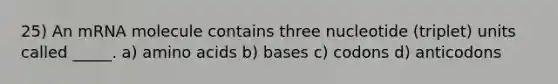 25) An mRNA molecule contains three nucleotide (triplet) units called _____. a) amino acids b) bases c) codons d) anticodons