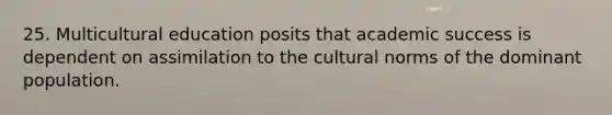 25. Multicultural education posits that academic success is dependent on assimilation to the cultural norms of the dominant population.