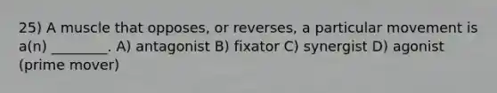 25) A muscle that opposes, or reverses, a particular movement is a(n) ________. A) antagonist B) fixator C) synergist D) agonist (prime mover)