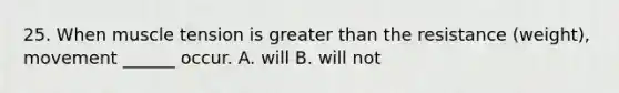 25. When muscle tension is greater than the resistance (weight), movement ______ occur. A. will B. will not