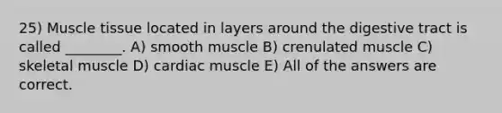 25) Muscle tissue located in layers around the digestive tract is called ________. A) smooth muscle B) crenulated muscle C) skeletal muscle D) cardiac muscle E) All of the answers are correct.