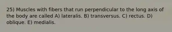 25) Muscles with fibers that run perpendicular to the long axis of the body are called A) lateralis. B) transversus. C) rectus. D) oblique. E) medialis.