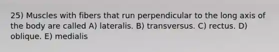 25) Muscles with fibers that run perpendicular to the long axis of the body are called A) lateralis. B) transversus. C) rectus. D) oblique. E) medialis