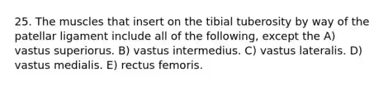 25. The muscles that insert on the tibial tuberosity by way of the patellar ligament include all of the following, except the A) vastus superiorus. B) vastus intermedius. C) vastus lateralis. D) vastus medialis. E) rectus femoris.