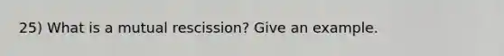 25) What is a mutual rescission? Give an example.