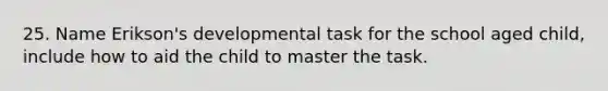 25. Name Erikson's developmental task for the school aged child, include how to aid the child to master the task.