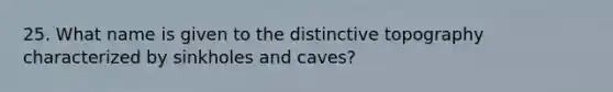 25. What name is given to the distinctive topography characterized by sinkholes and caves?