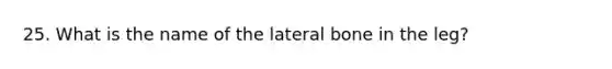 25. What is the name of the lateral bone in the leg?