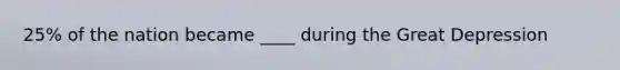 25% of the nation became ____ during the Great Depression