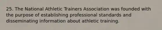 25. The National Athletic Trainers Association was founded with the purpose of establishing professional standards and disseminating information about athletic training.