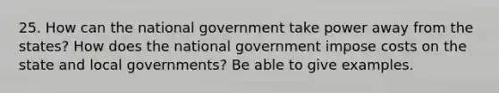 25. How can the national government take power away from the states? How does the national government impose costs on the state and local governments? Be able to give examples.