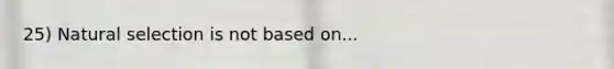 25) Natural selection is not based on...