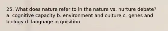 25. What does nature refer to in the nature vs. nurture debate? a. cognitive capacity b. environment and culture c. genes and biology d. language acquisition