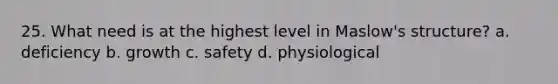 25. What need is at the highest level in Maslow's structure? a. deficiency b. growth c. safety d. physiological