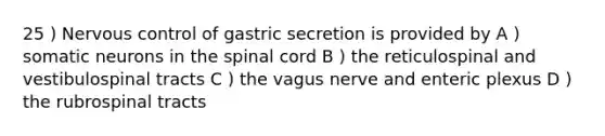 25 ) Nervous control of gastric secretion is provided by A ) somatic neurons in the spinal cord B ) the reticulospinal and vestibulospinal tracts C ) the vagus nerve and enteric plexus D ) the rubrospinal tracts