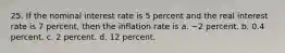 25. If the nominal interest rate is 5 percent and the real interest rate is 7 percent, then the inflation rate is a. −2 percent. b. 0.4 percent. c. 2 percent. d. 12 percent.