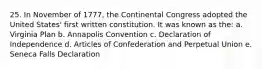 25. In November of 1777, the Continental Congress adopted the United States' first written constitution. It was known as the: a. Virginia Plan b. Annapolis Convention c. Declaration of Independence d. Articles of Confederation and Perpetual Union e. Seneca Falls Declaration