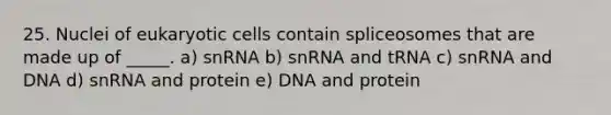 25. Nuclei of eukaryotic cells contain spliceosomes that are made up of _____. a) snRNA b) snRNA and tRNA c) snRNA and DNA d) snRNA and protein e) DNA and protein