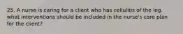 25. A nurse is caring for a client who has cellulitis of the leg. what interventions should be included in the nurse's care plan for the client?