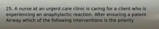 25. A nurse at an urgent care clinic is caring for a client who is experiencing an anaphylactic reaction. After ensuring a patent Airway which of the following interventions is the priority