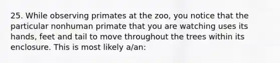 25. While observing primates at the zoo, you notice that the particular nonhuman primate that you are watching uses its hands, feet and tail to move throughout the trees within its enclosure. This is most likely a/an: