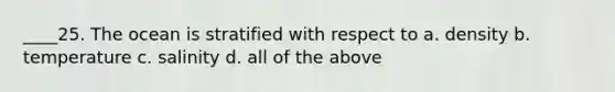 ____25. The ocean is stratified with respect to a. density b. temperature c. salinity d. all of the above