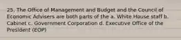 25. The Office of Management and Budget and the Council of Economic Advisers are both parts of the a. White House staff b. Cabinet c. Government Corporation d. Executive Office of the President (EOP)