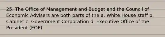 25. The Office of Management and Budget and the Council of Economic Advisers are both parts of the a. White House staff b. Cabinet c. Government Corporation d. Executive Office of the President (EOP)