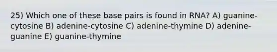 25) Which one of these base pairs is found in RNA? A) guanine-cytosine B) adenine-cytosine C) adenine-thymine D) adenine-guanine E) guanine-thymine