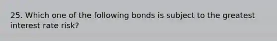 25. Which one of the following bonds is subject to the greatest interest rate risk?