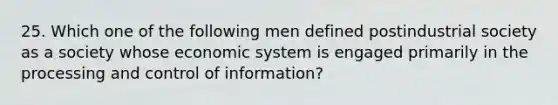 25. Which one of the following men defined postindustrial society as a society whose economic system is engaged primarily in the processing and control of information?