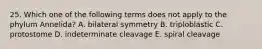 25. Which one of the following terms does not apply to the phylum Annelida? A. bilateral symmetry B. triploblastic C. protostome D. indeterminate cleavage E. spiral cleavage