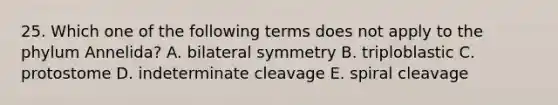 25. Which one of the following terms does not apply to the phylum Annelida? A. bilateral symmetry B. triploblastic C. protostome D. indeterminate cleavage E. spiral cleavage