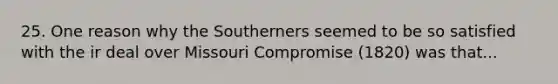 25. One reason why the Southerners seemed to be so satisfied with the ir deal over Missouri Compromise (1820) was that...