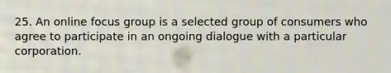 25. An online focus group is a selected group of consumers who agree to participate in an ongoing dialogue with a particular corporation.