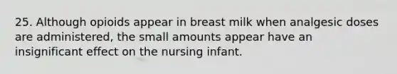 25. Although opioids appear in breast milk when analgesic doses are administered, the small amounts appear have an insignificant effect on the nursing infant.