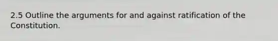2.5 Outline the arguments for and against ratification of the Constitution.