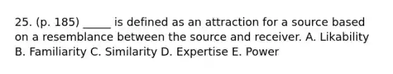 25. (p. 185) _____ is defined as an attraction for a source based on a resemblance between the source and receiver. A. Likability B. Familiarity C. Similarity D. Expertise E. Power