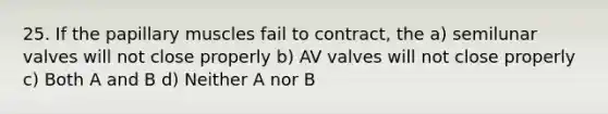 25. If the papillary muscles fail to contract, the a) semilunar valves will not close properly b) AV valves will not close properly c) Both A and B d) Neither A nor B