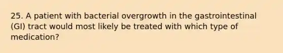 25. A patient with bacterial overgrowth in the gastrointestinal (GI) tract would most likely be treated with which type of medication?