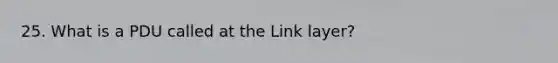 25. What is a PDU called at the Link layer?