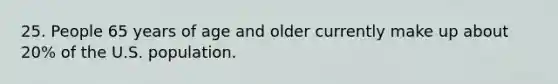 25. People 65 years of age and older currently make up about 20% of the U.S. population.