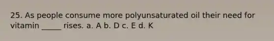 25. As people consume more polyunsaturated oil their need for vitamin _____ rises. a. A b. D c. E d. K